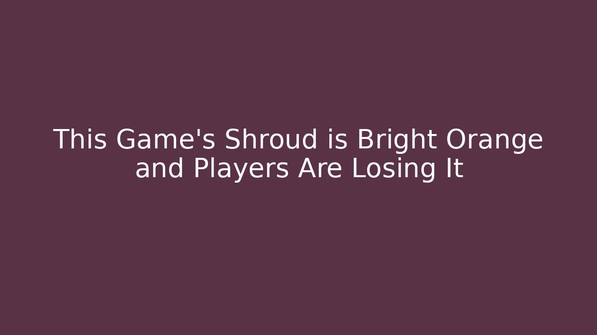 This Game's Shroud is Bright Orange and Players Are Losing It