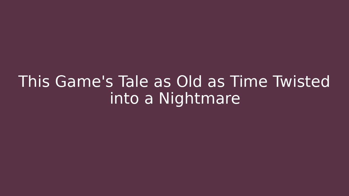 This Game's Tale as Old as Time Twisted into a Nightmare