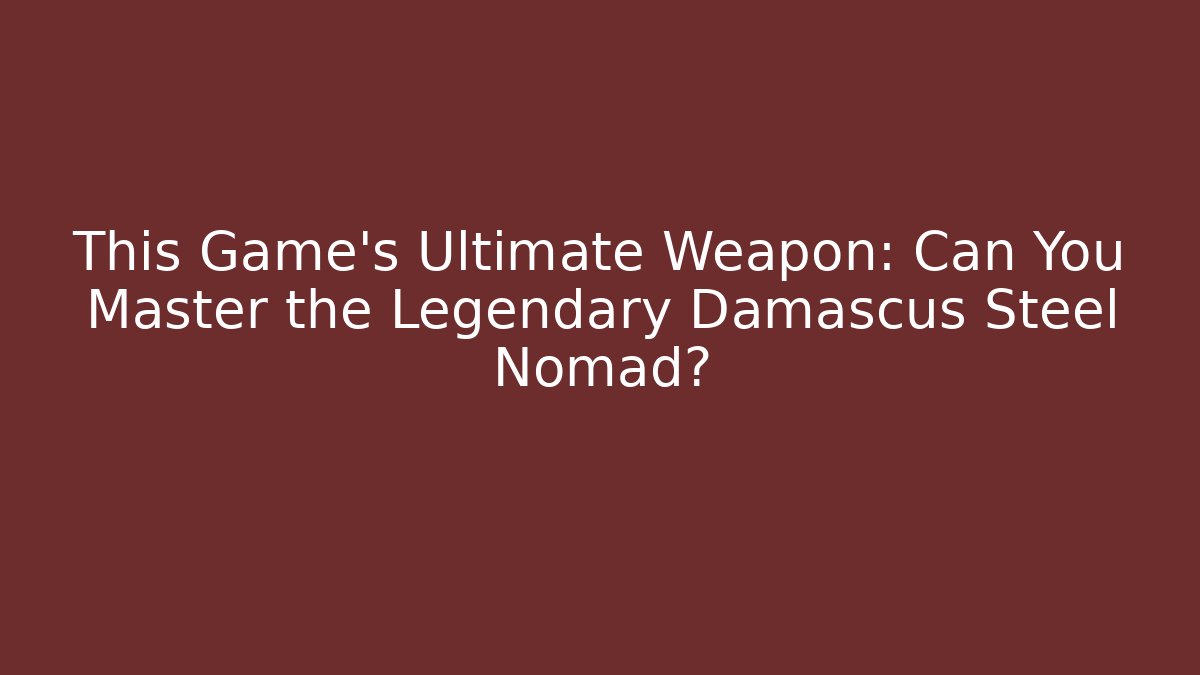 This Game's Ultimate Weapon: Can You Master the Legendary Damascus Steel Nomad?