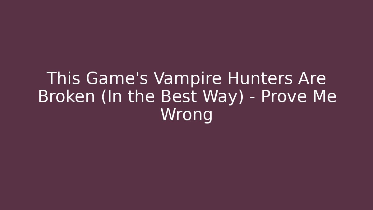 This Game's Vampire Hunters Are Broken (In the Best Way) – Prove Me Wrong