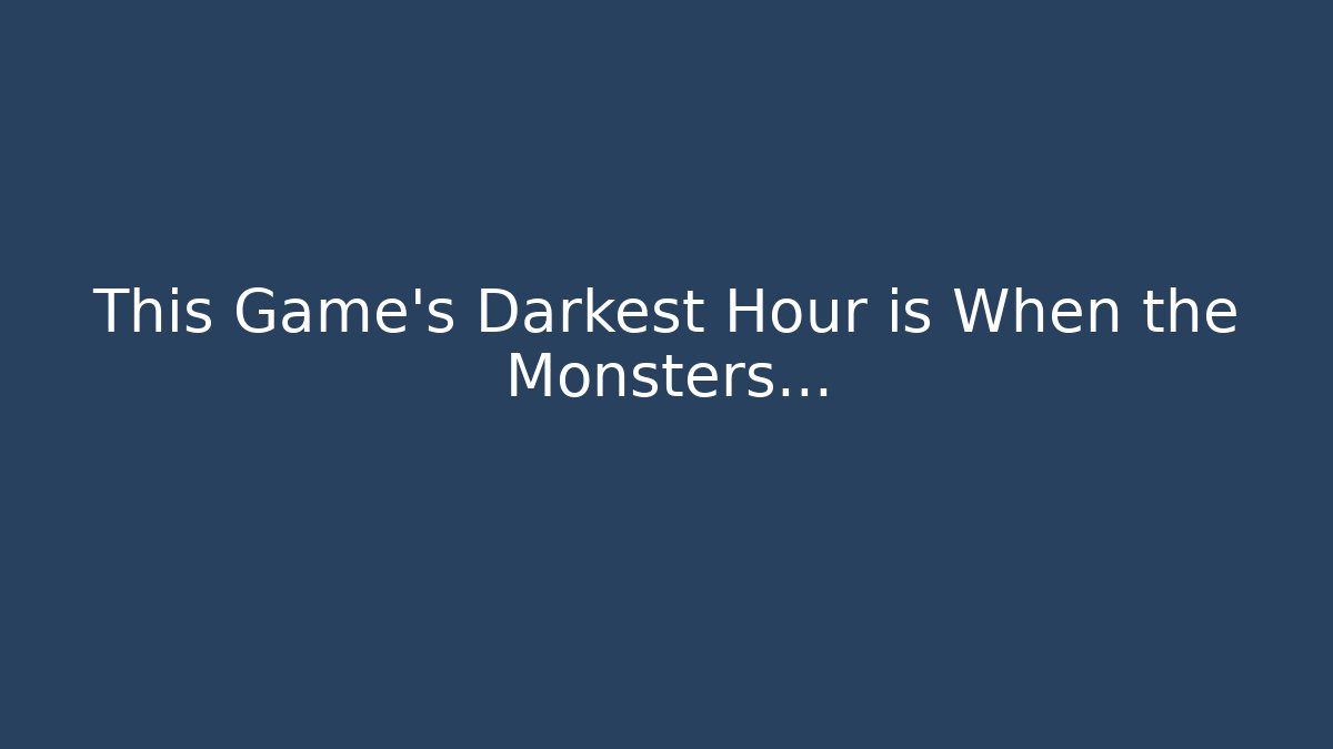 This Game’s Darkest Hour is When the Monsters…