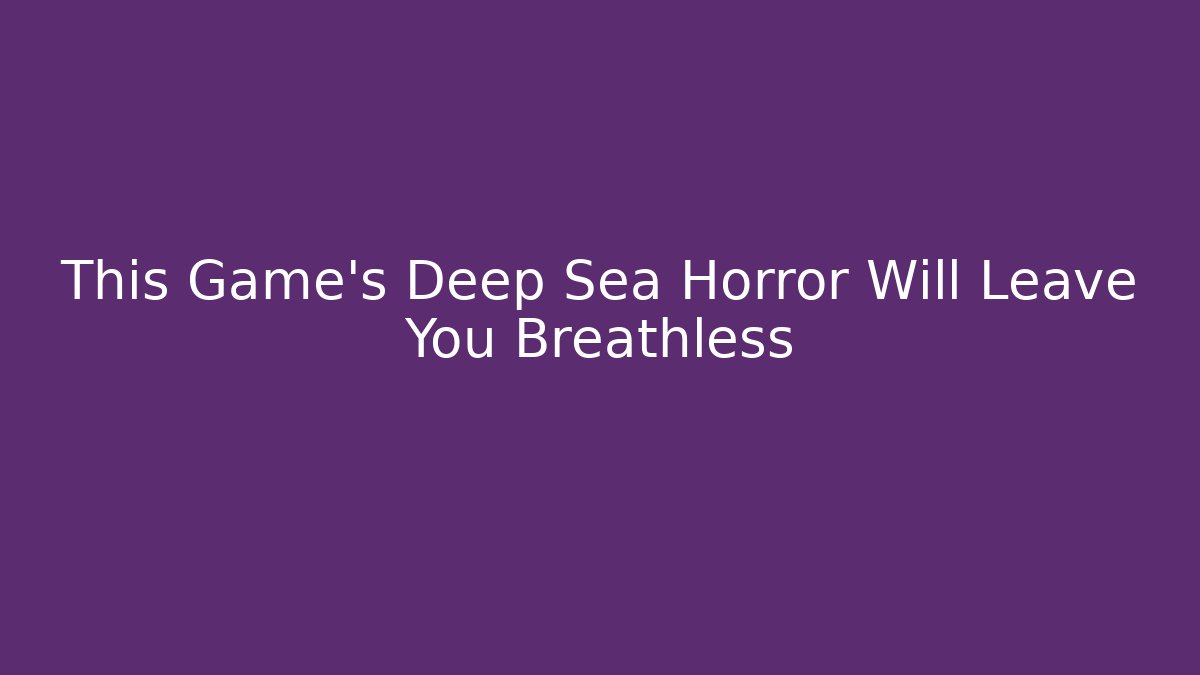 This Game’s Deep Sea Horror Will Leave You Breathless