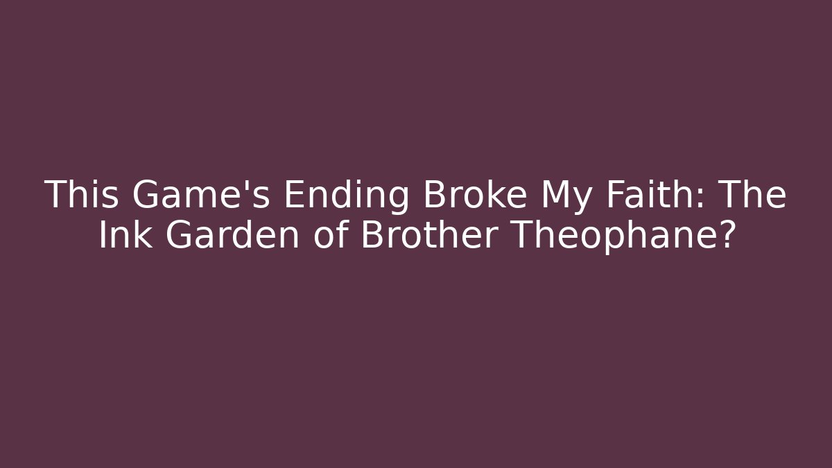 This Game’s Ending Broke My Faith: The Ink Garden of Brother Theophane?