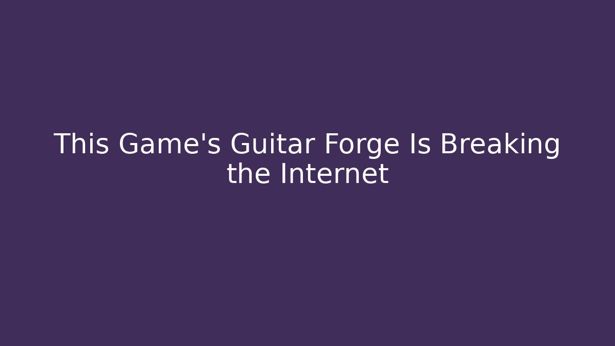 This Game’s Guitar Forge Is Breaking the Internet