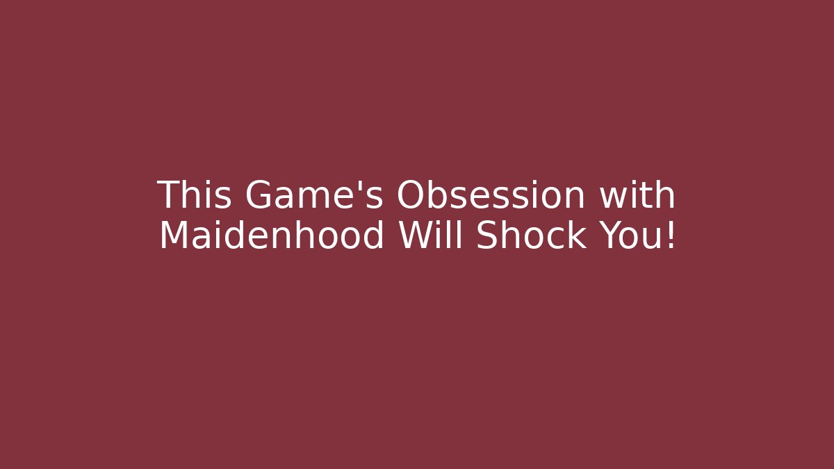 This Game’s Obsession with Maidenhood Will Shock You!