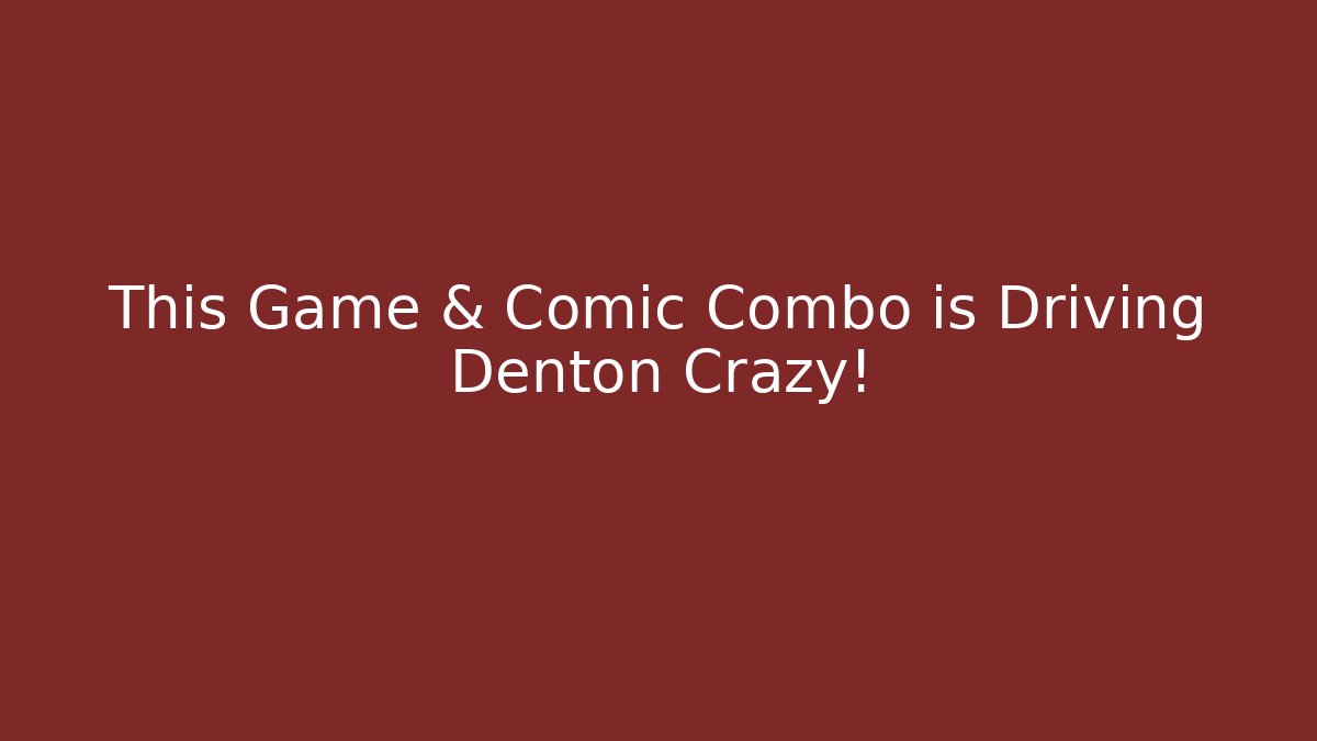 This Game & Comic Combo is Driving Denton Crazy!