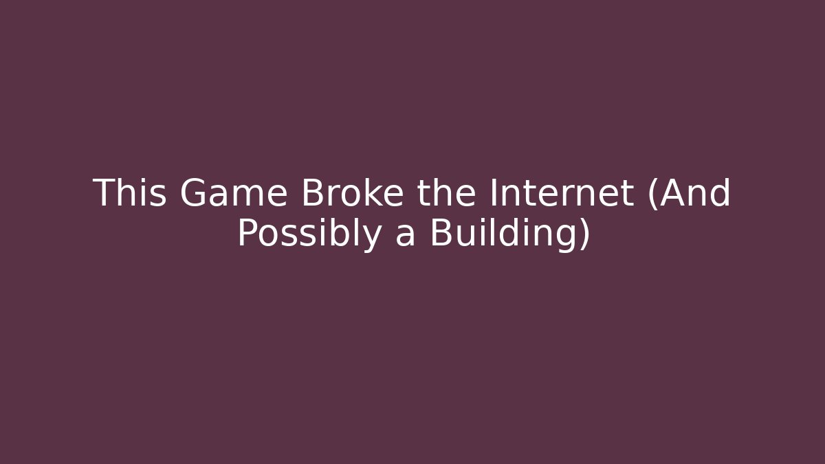 This Game Broke the Internet (And Possibly a Building)