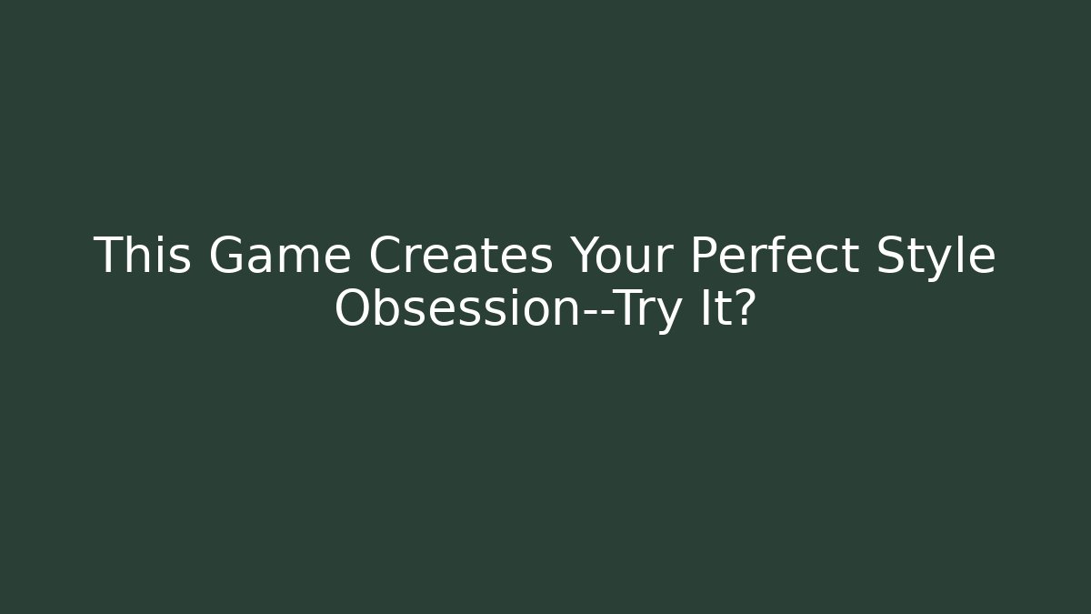 This Game Creates Your Perfect Style Obsession—Try It?