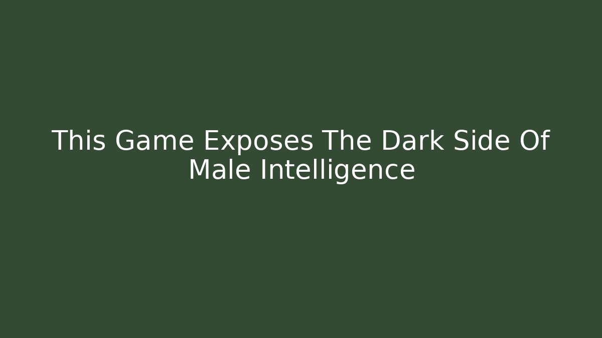 This Game Exposes The Dark Side Of Male Intelligence