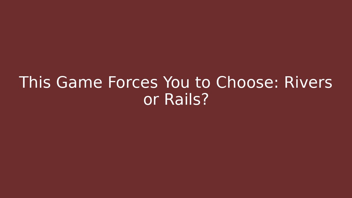 This Game Forces You to Choose: Rivers or Rails?
