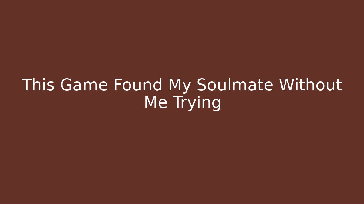 This Game Found My Soulmate Without Me Trying