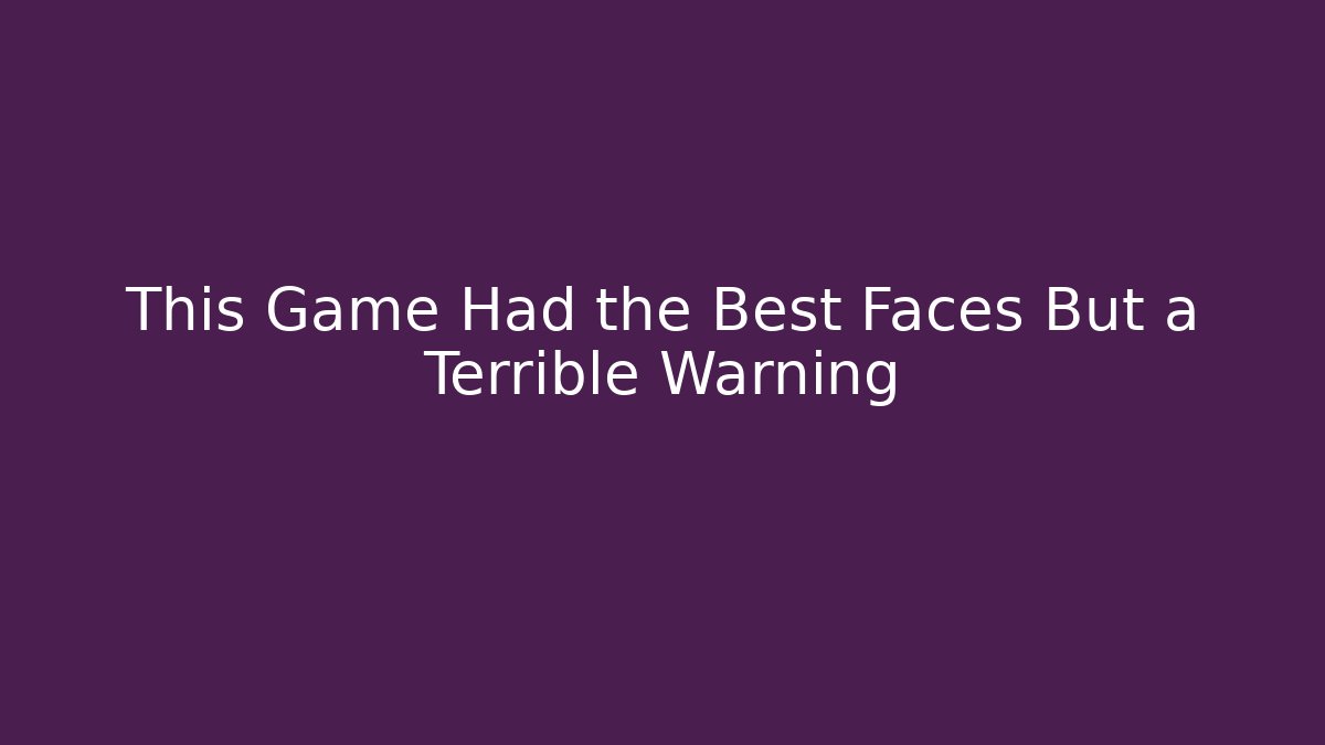 This Game Had the Best Faces But a Terrible Warning