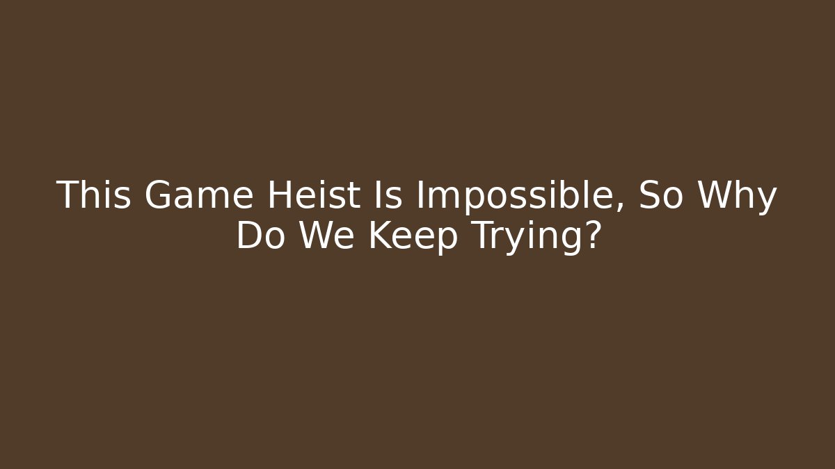 This Game Heist Is Impossible, So Why Do We Keep Trying? - Create More Assets