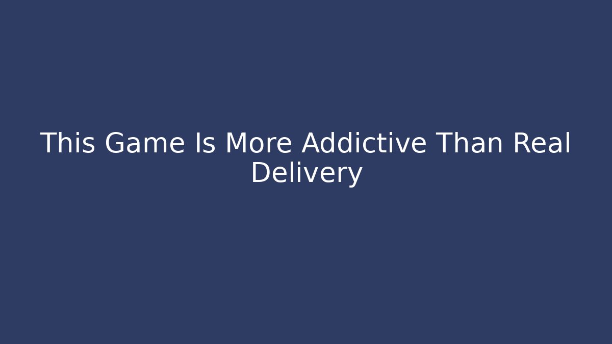 This Game Is More Addictive Than Real Delivery