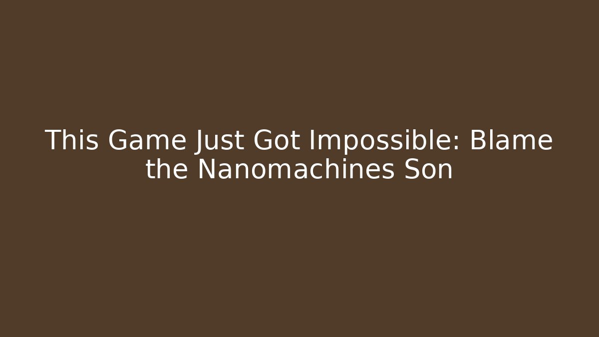 This Game Just Got Impossible: Blame the Nanomachines Son