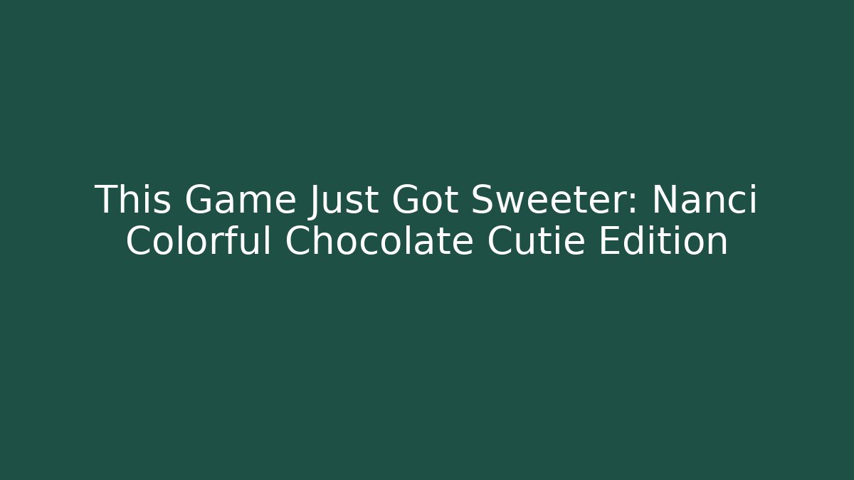 This Game Just Got Sweeter: Nanci Colorful Chocolate Cutie Edition