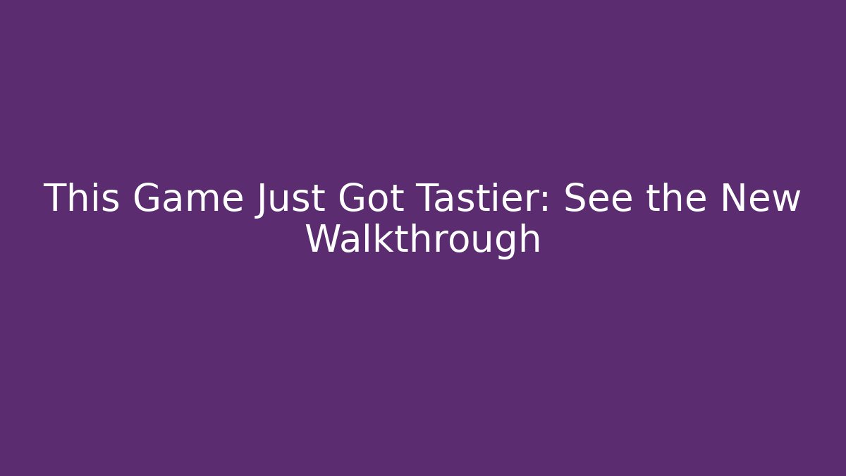 This Game Just Got Tastier: See the New Walkthrough