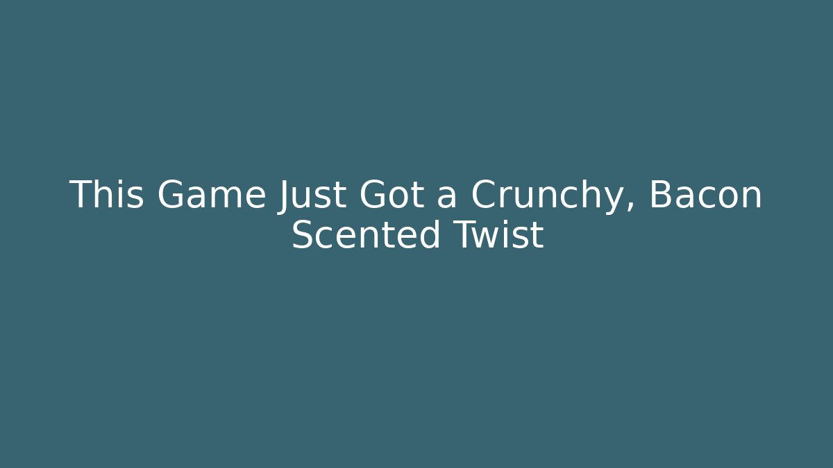This Game Just Got a Crunchy, Bacon Scented Twist