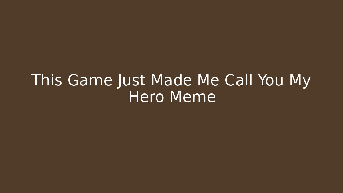This Game Just Made Me Call You My Hero Meme