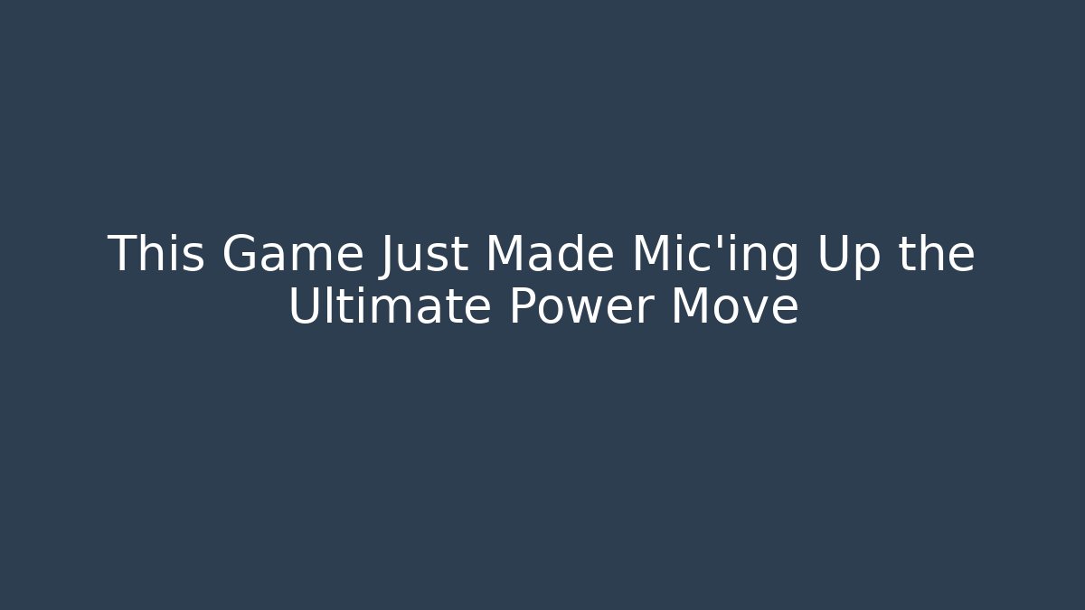 This Game Just Made Mic’ing Up the Ultimate Power Move