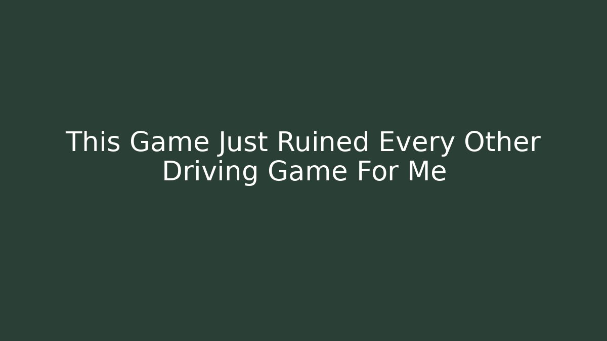 This Game Just Ruined Every Other Driving Game For Me