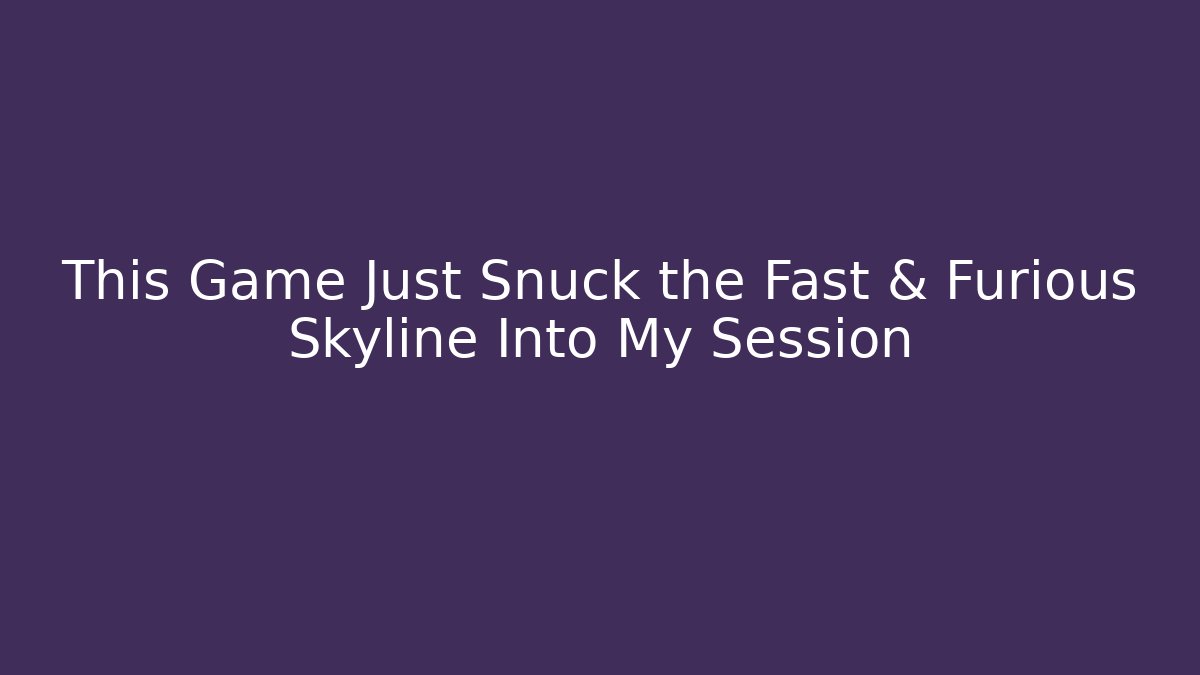 This Game Just Snuck the Fast & Furious Skyline Into My Session