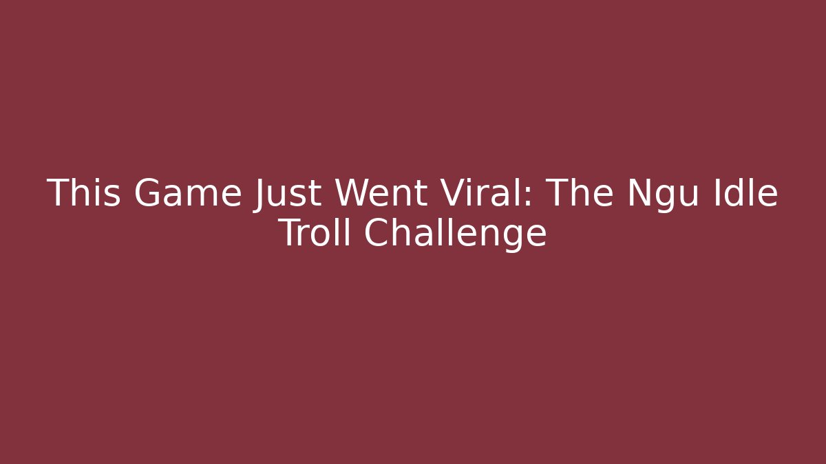 This Game Just Went Viral: The Ngu Idle Troll Challenge