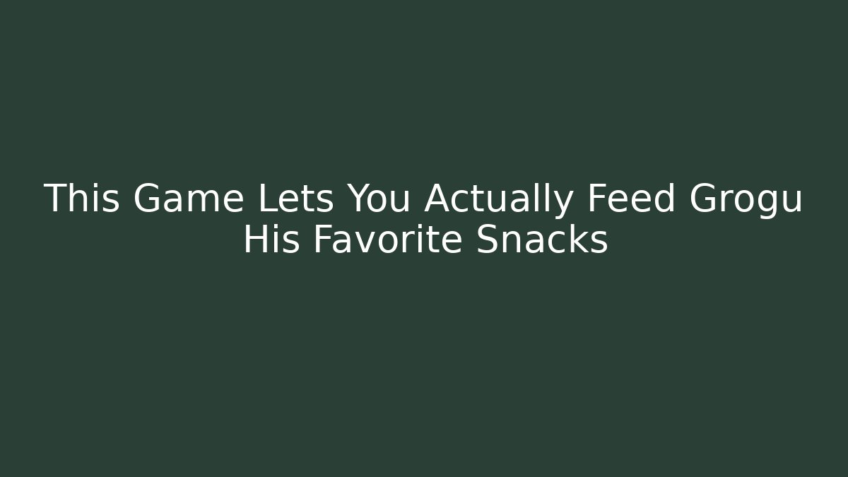 This Game Lets You Actually Feed Grogu His Favorite Snacks