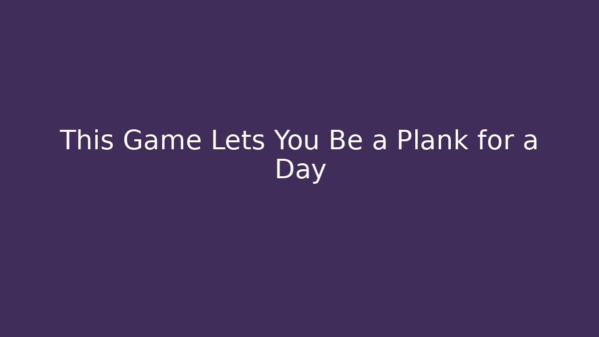 This Game Lets You Be a Plank for a Day