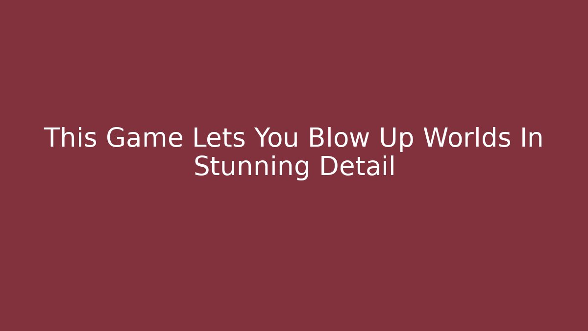 This Game Lets You Blow Up Worlds In Stunning Detail