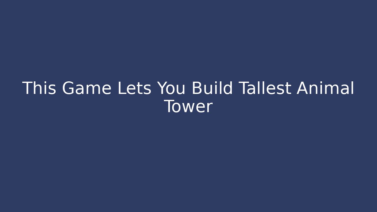 This Game Lets You Build Tallest Animal Tower - Create More Assets