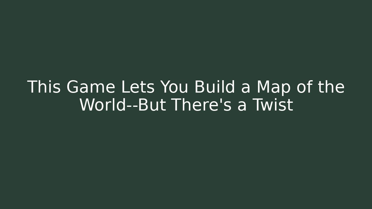 This Game Lets You Build a Map of the World—But There's a Twist