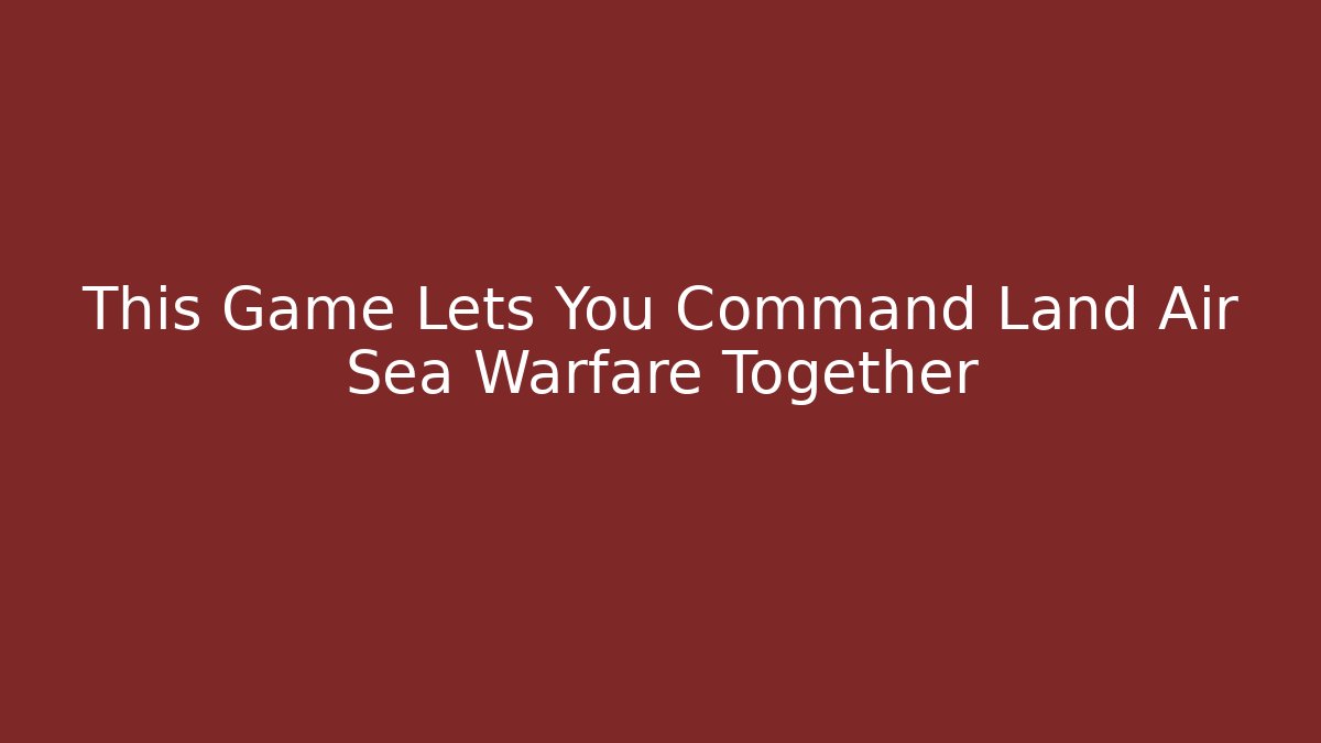 This Game Lets You Command Land Air Sea Warfare Together