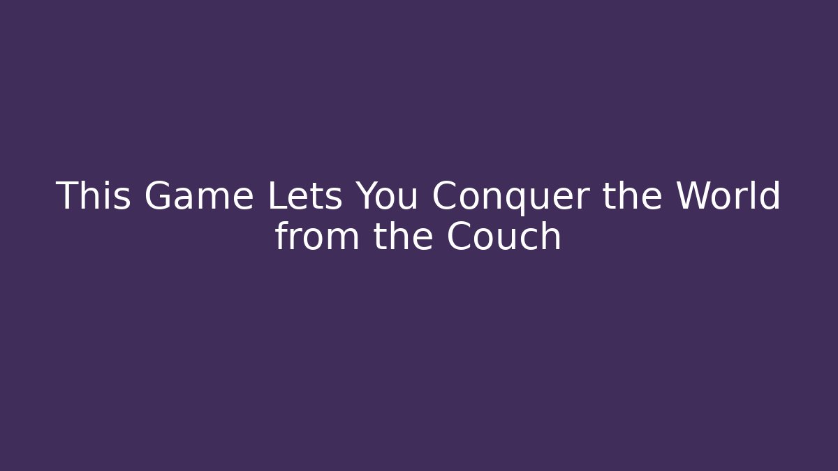 This Game Lets You Conquer the World from the Couch - Create More Assets