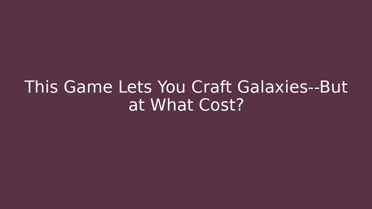 This Game Lets You Craft Galaxies—But at What Cost?