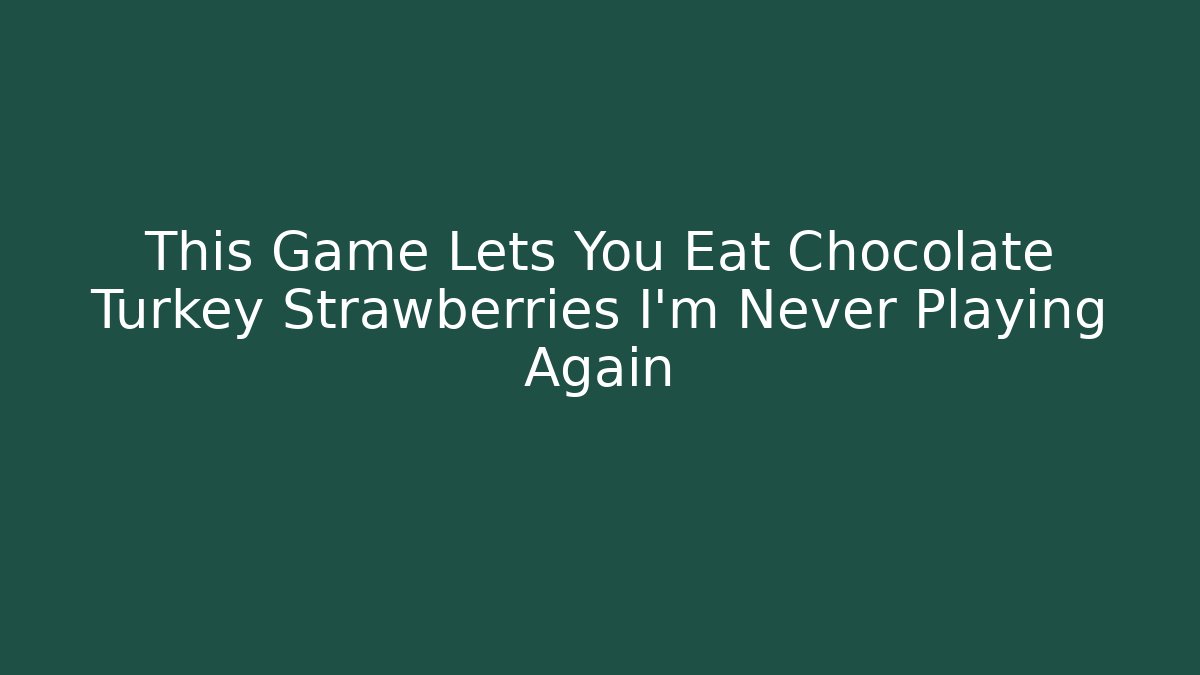 This Game Lets You Eat Chocolate Turkey Strawberries I'm Never Playing Again
