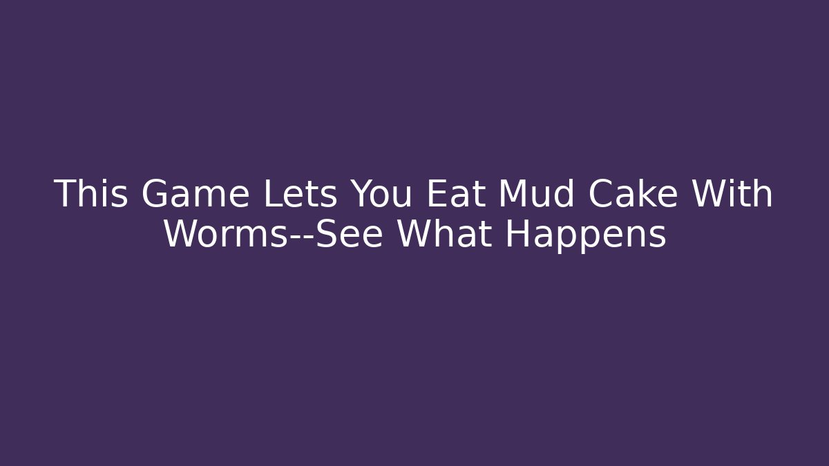 This Game Lets You Eat Mud Cake With Worms—See What Happens - Create More Assets
