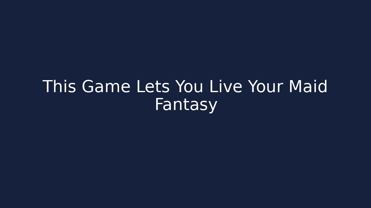 This Game Lets You Live Your Maid Fantasy
