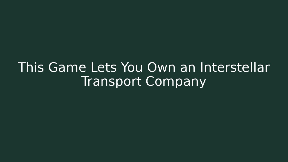 This Game Lets You Own an Interstellar Transport Company