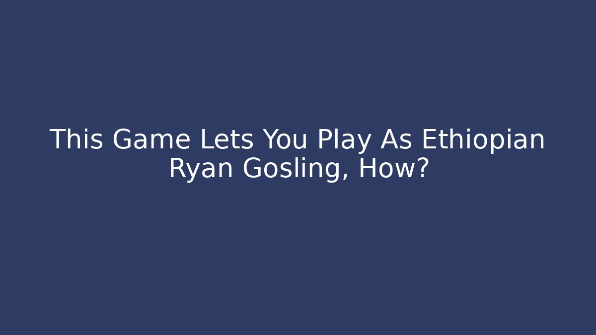 This Game Lets You Play As Ethiopian Ryan Gosling, How?