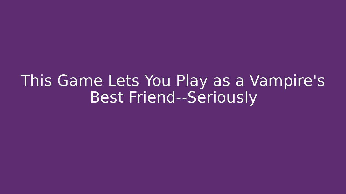 This Game Lets You Play as a Vampire’s Best Friend—Seriously