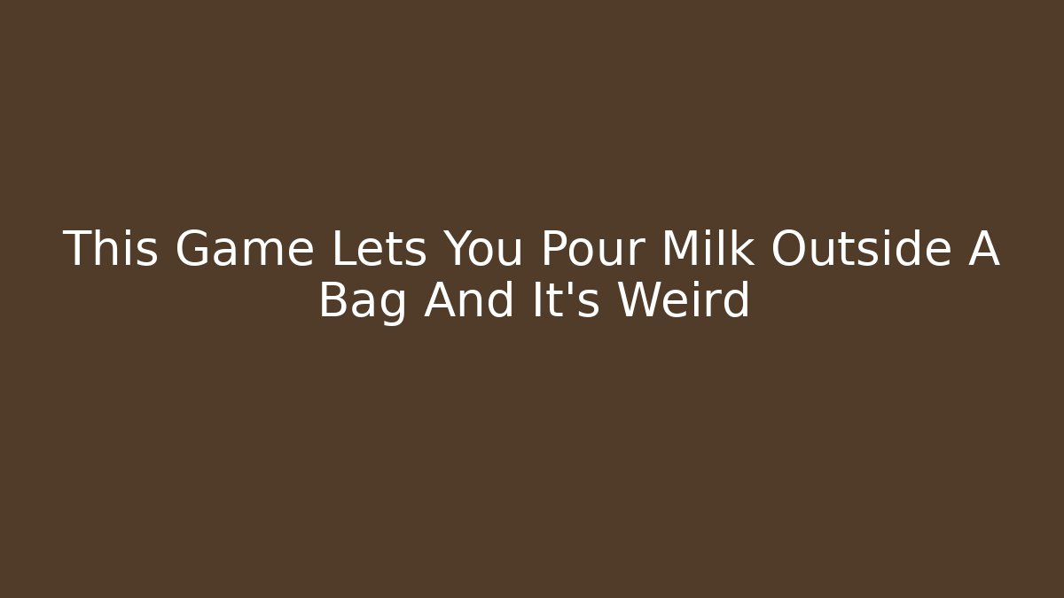 This Game Lets You Pour Milk Outside A Bag And It’s Weird