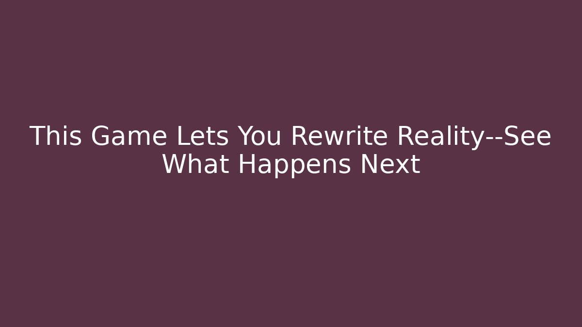This Game Lets You Rewrite Reality—See What Happens Next