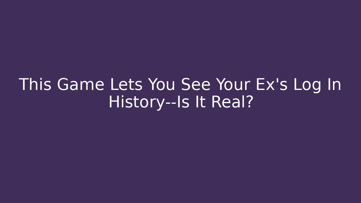This Game Lets You See Your Ex's Log In History—Is It Real?