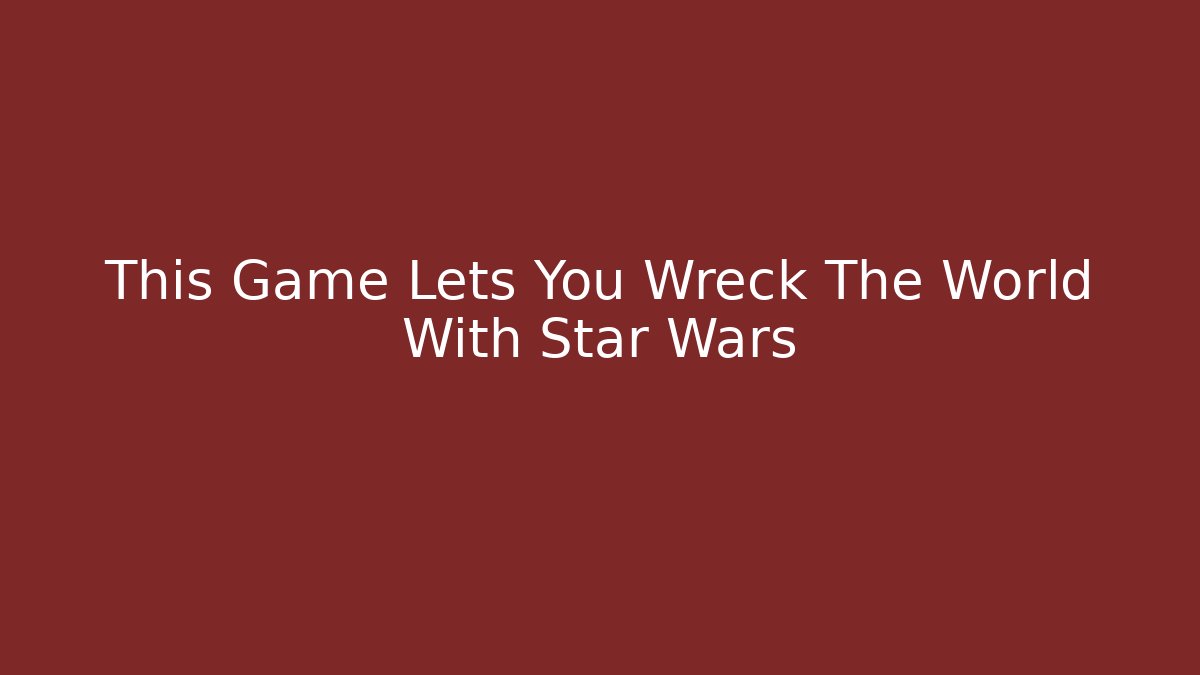 This Game Lets You Wreck The World With Star Wars