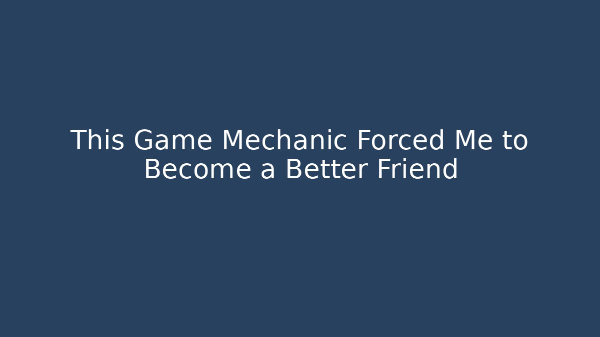 This Game Mechanic Forced Me to Become a Better Friend