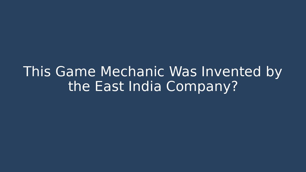 This Game Mechanic Was Invented by the East India Company?