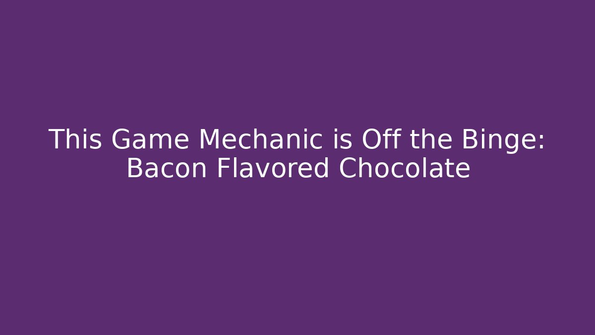 This Game Mechanic is Off the Binge: Bacon Flavored Chocolate