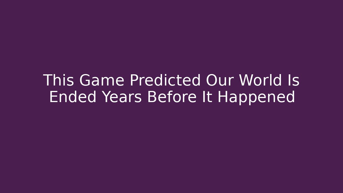 This Game Predicted Our World Is Ended Years Before It Happened