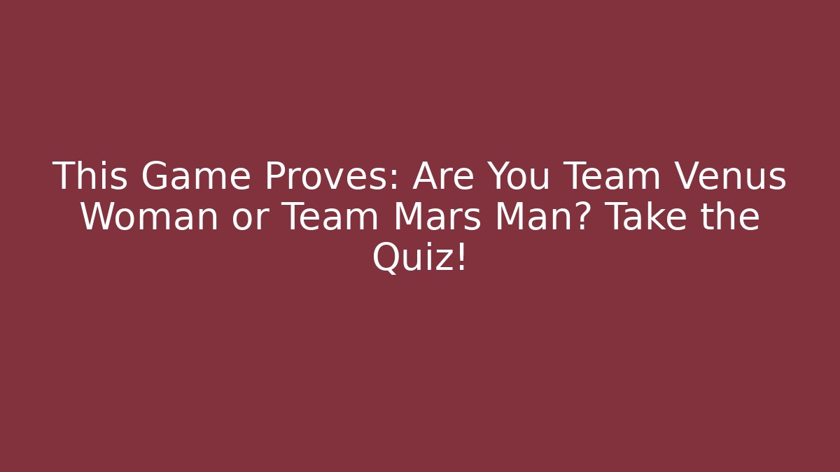 This Game Proves: Are You Team Venus Woman or Team Mars Man? Take the Quiz!